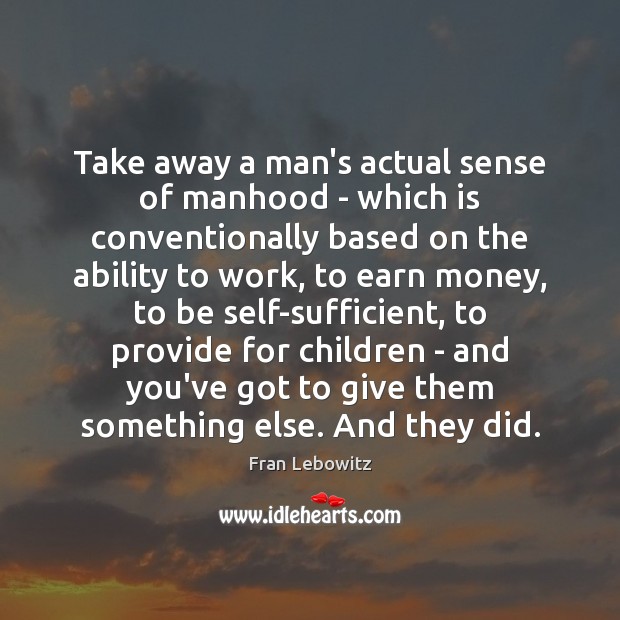 Take away a man’s actual sense of manhood – which is conventionally Fran Lebowitz Picture Quote