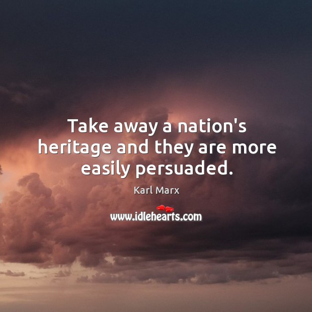 Take away a nation’s heritage and they are more easily persuaded. Karl Marx Picture Quote