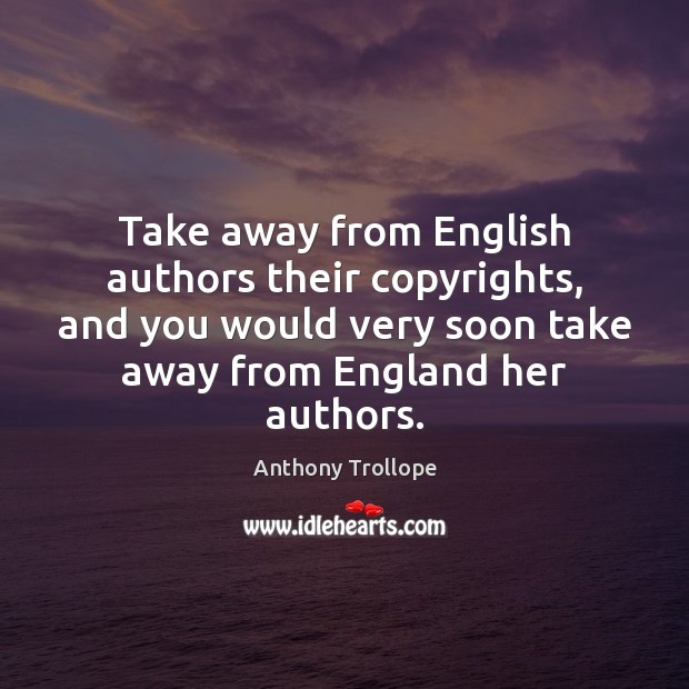 Take away from English authors their copyrights, and you would very soon Anthony Trollope Picture Quote