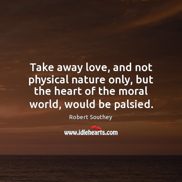 Take away love, and not physical nature only, but the heart of Robert Southey Picture Quote
