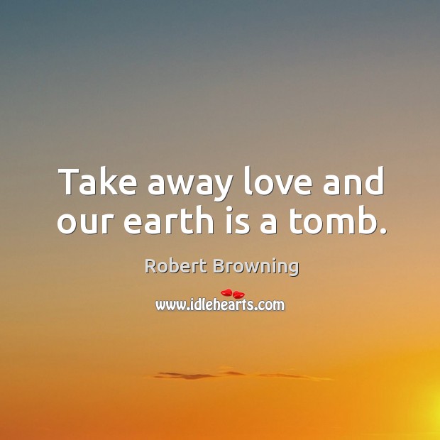 Take away love and our earth is a tomb. Image