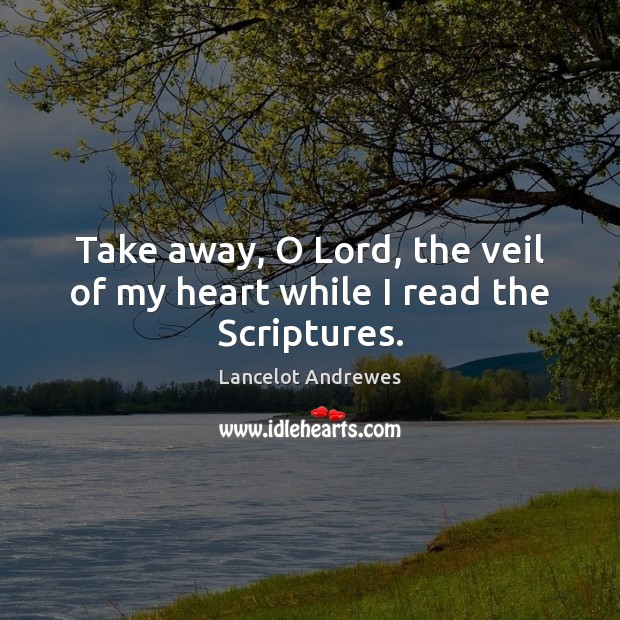 Take away, O Lord, the veil of my heart while I read the Scriptures. Lancelot Andrewes Picture Quote