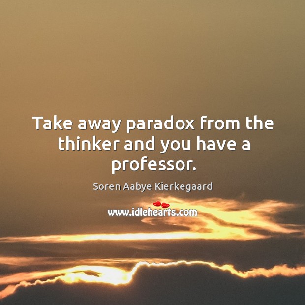 Take away paradox from the thinker and you have a professor. Soren Aabye Kierkegaard Picture Quote