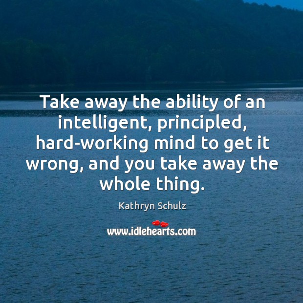 Take away the ability of an intelligent, principled, hard-working mind to get Kathryn Schulz Picture Quote