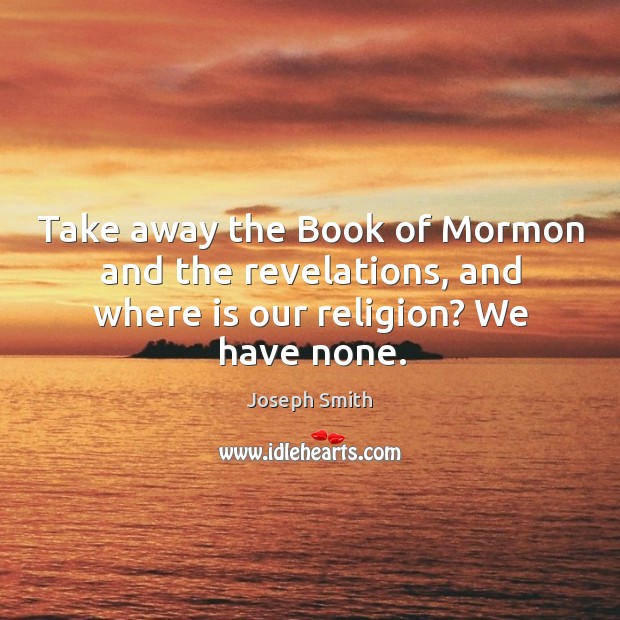 Take away the book of mormon and the revelations, and where is our religion? we have none. Image
