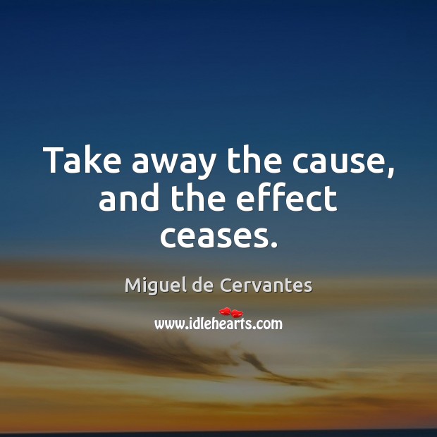 Take away the cause, and the effect ceases. Miguel de Cervantes Picture Quote