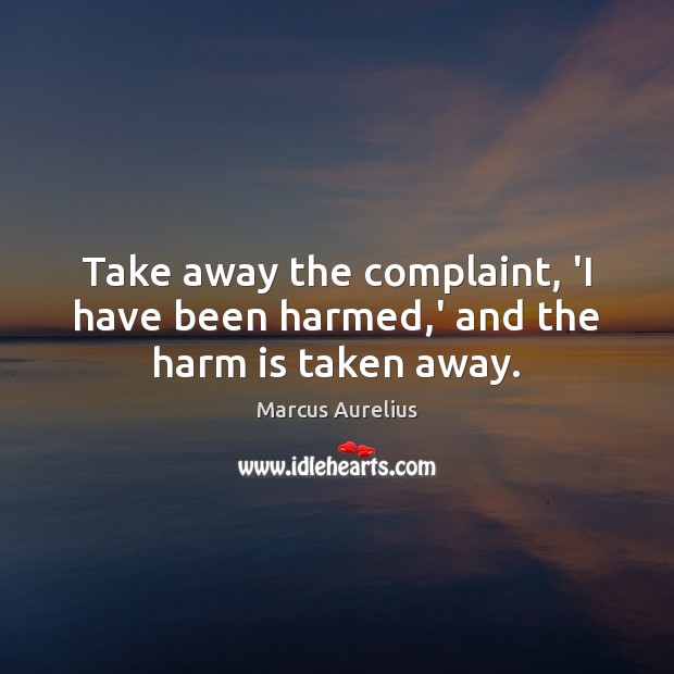 Take away the complaint, ‘I have been harmed,’ and the harm is taken away. Marcus Aurelius Picture Quote