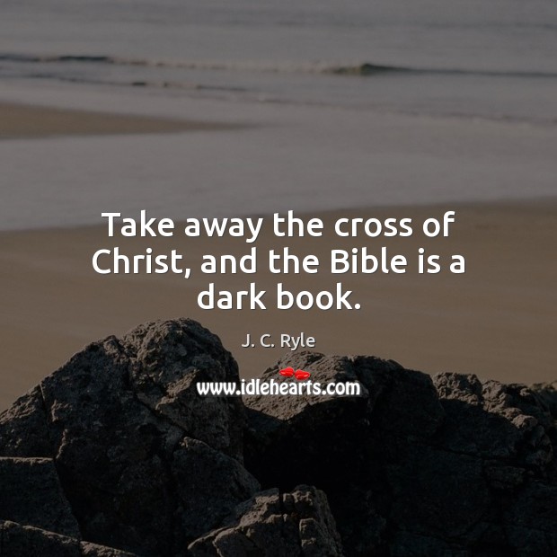 Take away the cross of Christ, and the Bible is a dark book. J. C. Ryle Picture Quote