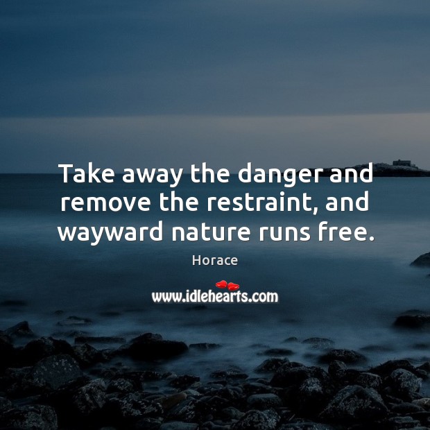 Take away the danger and remove the restraint, and wayward nature runs free. Horace Picture Quote