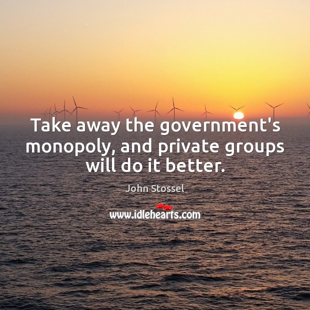 Take away the government’s monopoly, and private groups will do it better. John Stossel Picture Quote