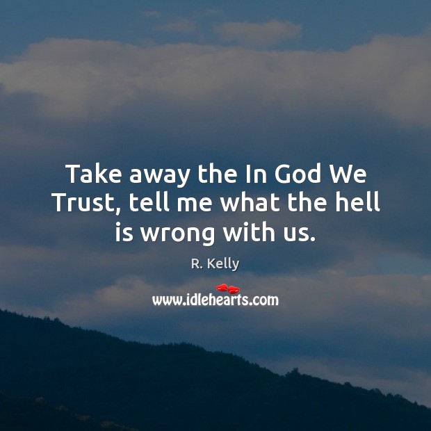 Take away the In God We Trust, tell me what the hell is wrong with us. Image