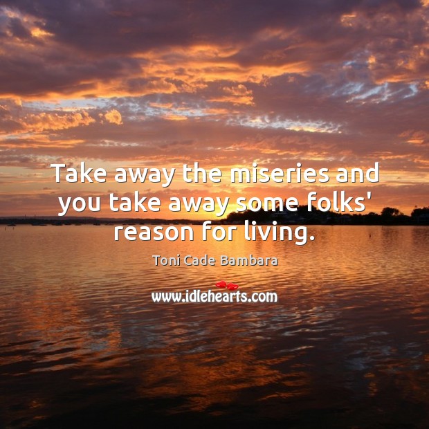 Take away the miseries and you take away some folks’ reason for living. Toni Cade Bambara Picture Quote