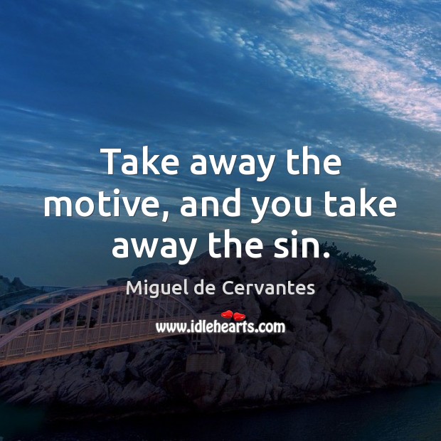 Take away the motive, and you take away the sin. Miguel de Cervantes Picture Quote