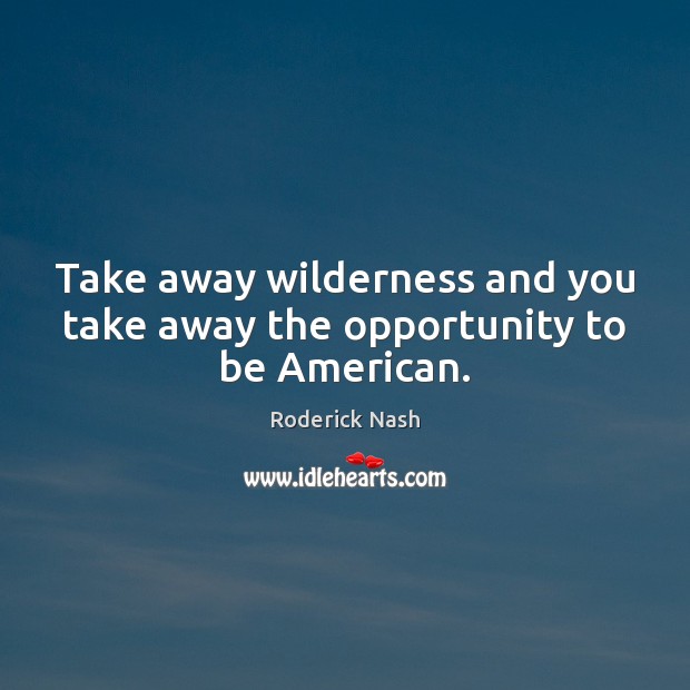 Take away wilderness and you take away the opportunity to be American. Roderick Nash Picture Quote