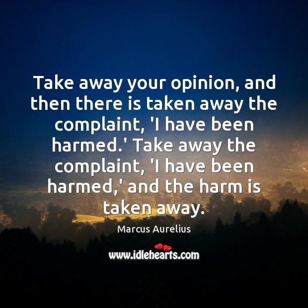 Take away your opinion, and then there is taken away the complaint, Marcus Aurelius Picture Quote