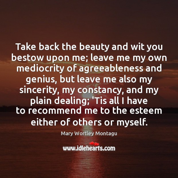 Take back the beauty and wit you bestow upon me; leave me Mary Wortley Montagu Picture Quote