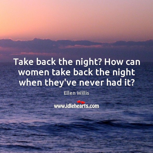 Take back the night? How can women take back the night when they’ve never had it? Ellen Willis Picture Quote