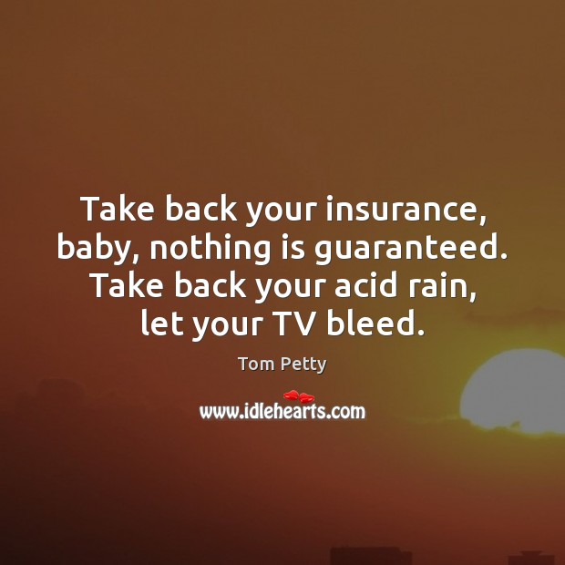 Take back your insurance, baby, nothing is guaranteed. Take back your acid Tom Petty Picture Quote