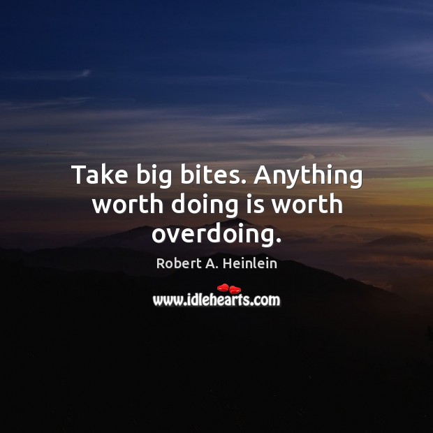 Take big bites. Anything worth doing is worth overdoing. Robert A. Heinlein Picture Quote