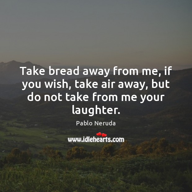 Take bread away from me, if you wish, take air away, but Pablo Neruda Picture Quote