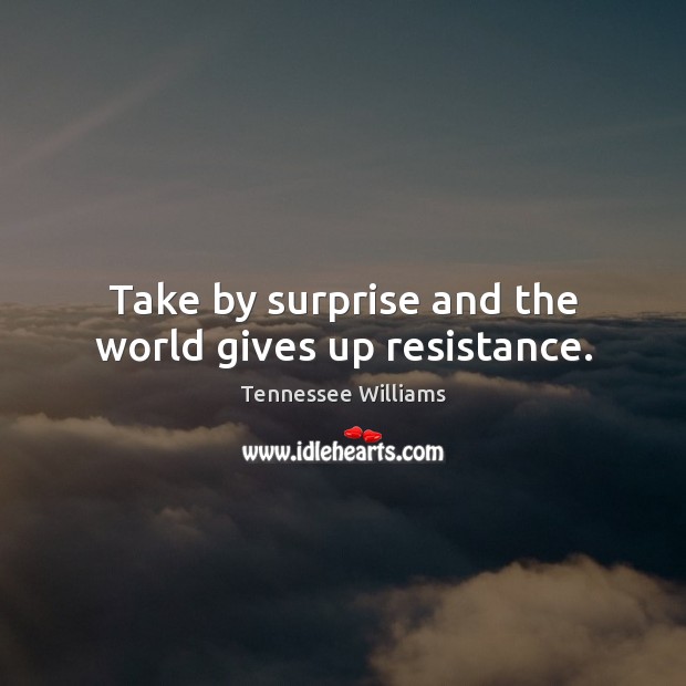 Take by surprise and the world gives up resistance. Tennessee Williams Picture Quote