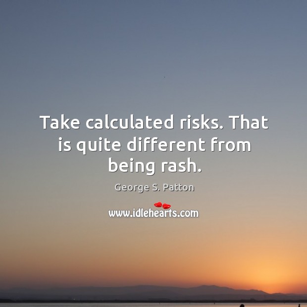 Take calculated risks. That is quite different from being rash. Image