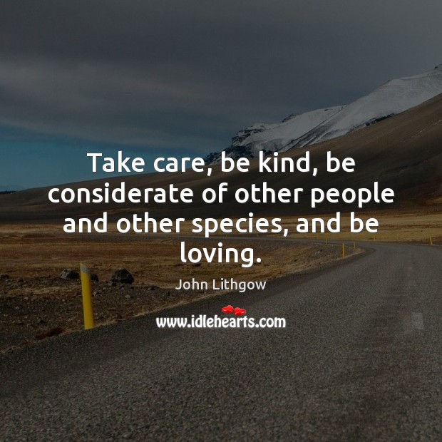 Take care, be kind, be considerate of other people and other species, and be loving. 