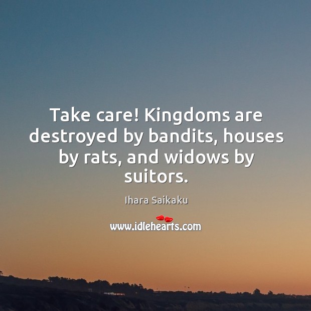 Take care! Kingdoms are destroyed by bandits, houses by rats, and widows by suitors. Ihara Saikaku Picture Quote