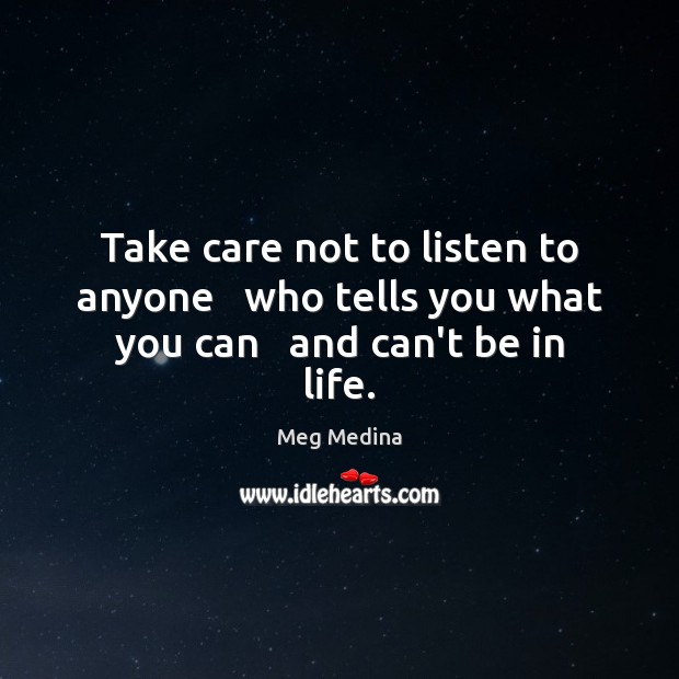 Take care not to listen to anyone   who tells you what you can   and can’t be in life. Meg Medina Picture Quote