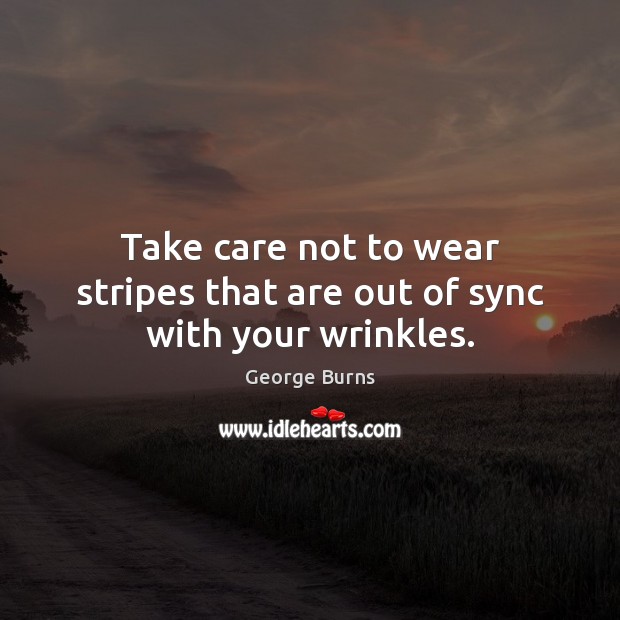Take care not to wear stripes that are out of sync with your wrinkles. George Burns Picture Quote