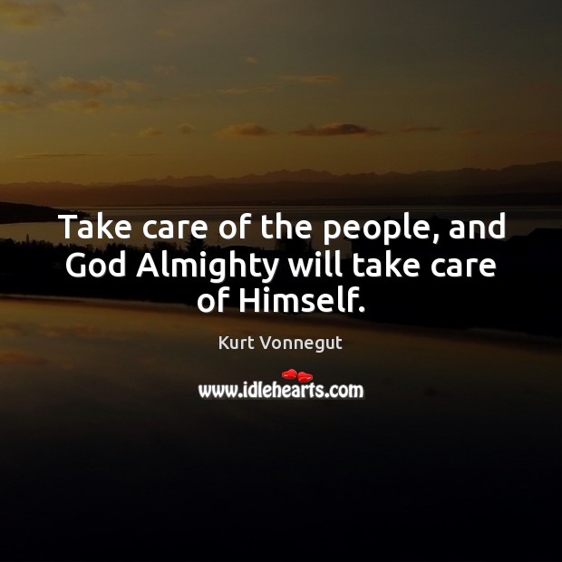 Take care of the people, and God Almighty will take care of Himself. Kurt Vonnegut Picture Quote