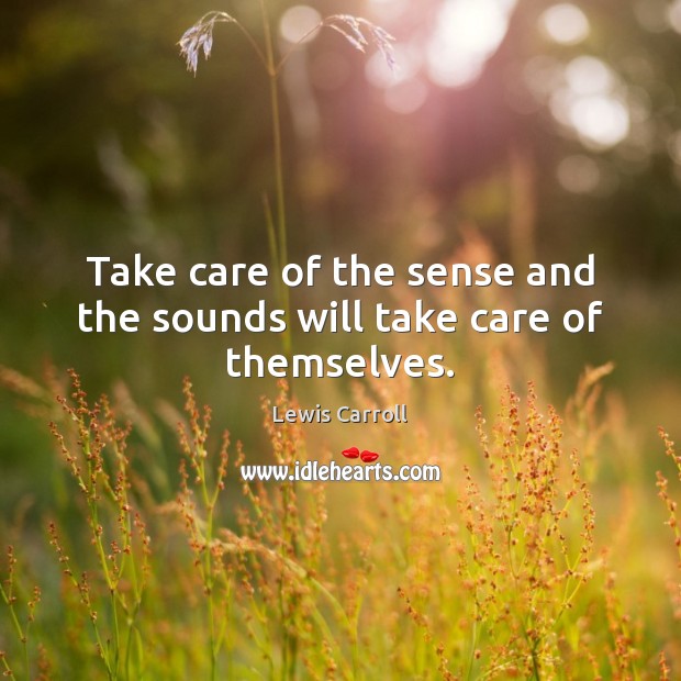 Take care of the sense and the sounds will take care of themselves. Lewis Carroll Picture Quote
