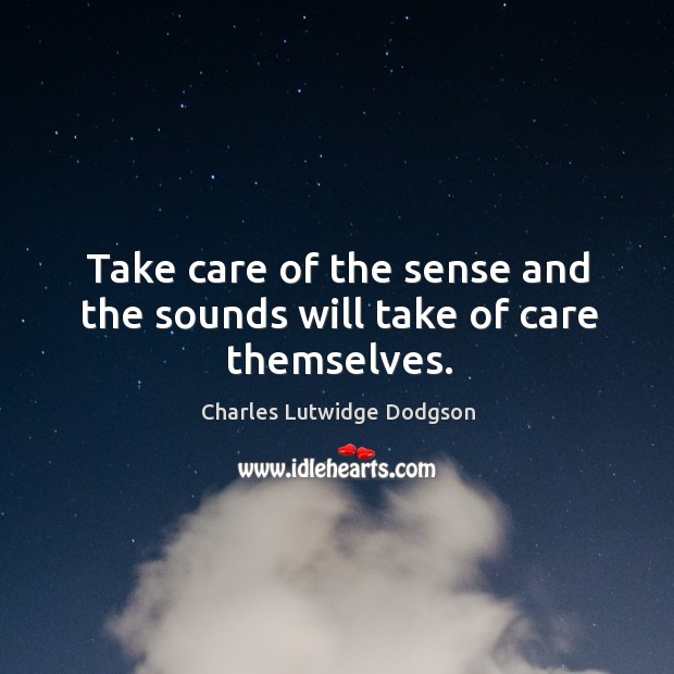 Take care of the sense and the sounds will take of care themselves. Charles Lutwidge Dodgson Picture Quote