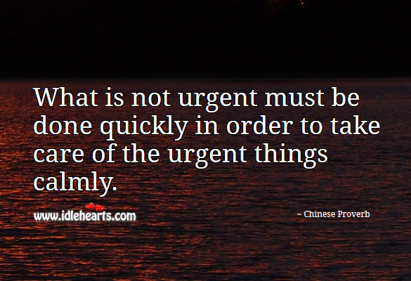 What is not urgent must be done quickly in order to take care of the urgent things calmly. Chinese Proverbs Image