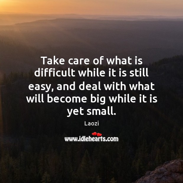 Take care of what is difficult while it is still easy, and Image