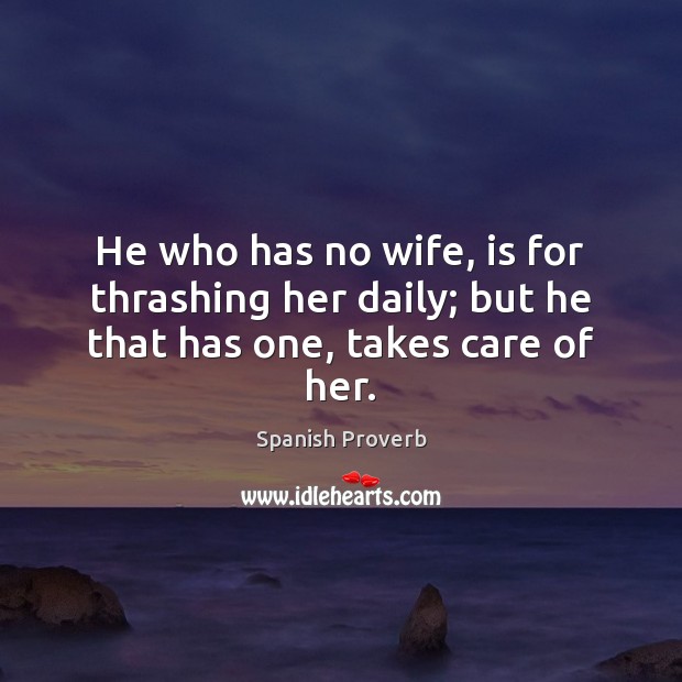 He who has no wife, is for thrashing her daily; but he that has one, takes care of her. Spanish Proverbs Image