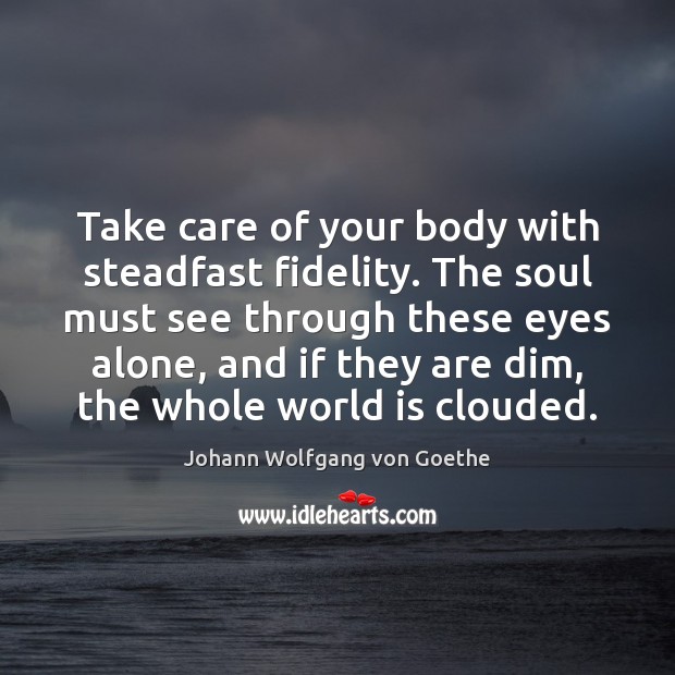 Take care of your body with steadfast fidelity. The soul must see Johann Wolfgang von Goethe Picture Quote