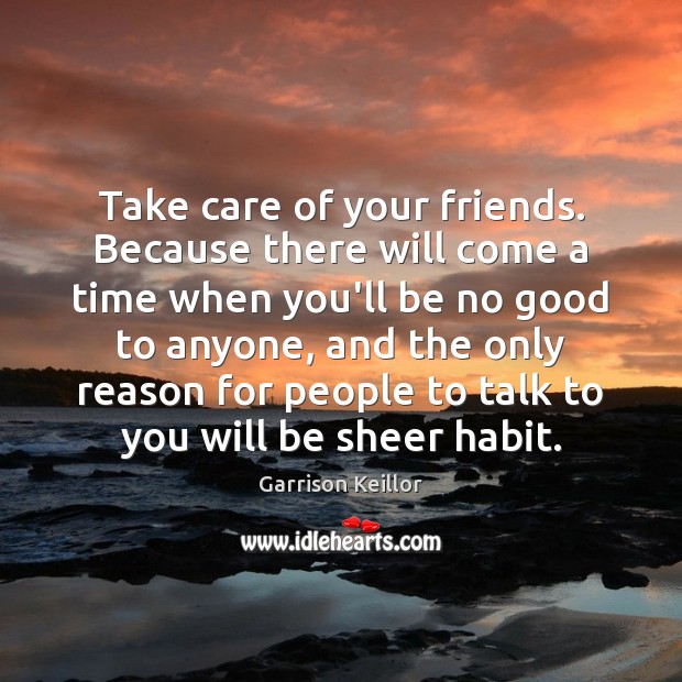 Take care of your friends. Because there will come a time when Garrison Keillor Picture Quote