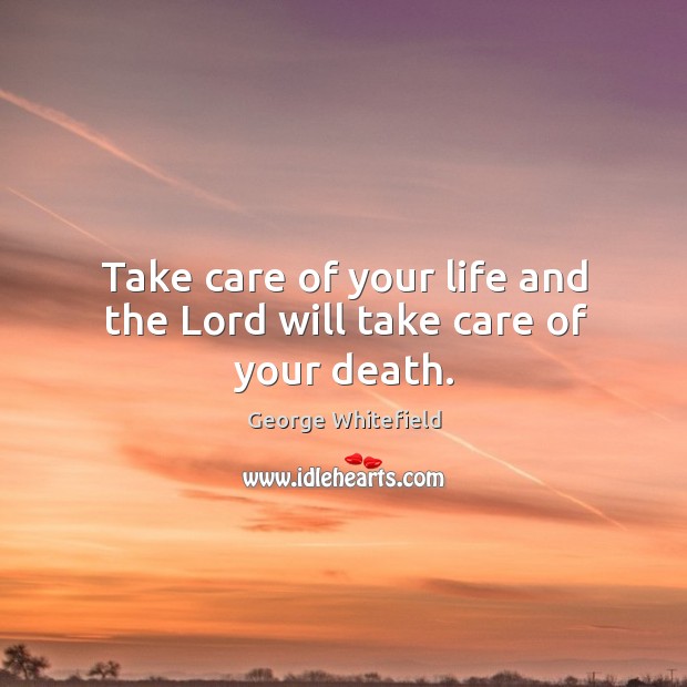 Take care of your life and the lord will take care of your death. George Whitefield Picture Quote