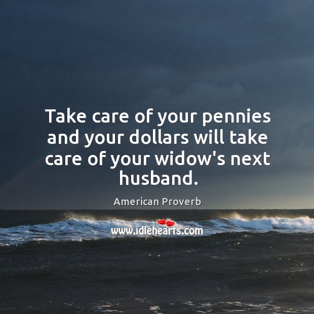 Take care of your pennies and your dollars will take care of your widow’s next husband. American Proverbs Image