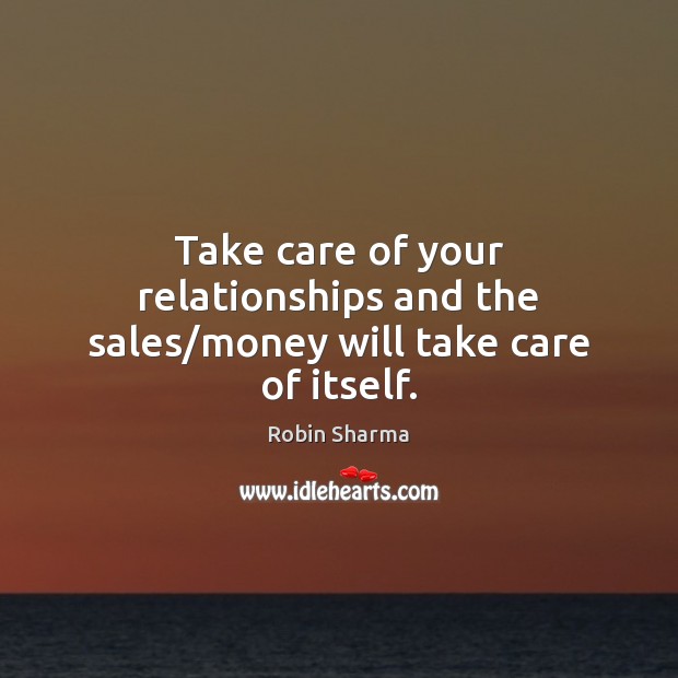 Take care of your relationships and the sales/money will take care of itself. Robin Sharma Picture Quote