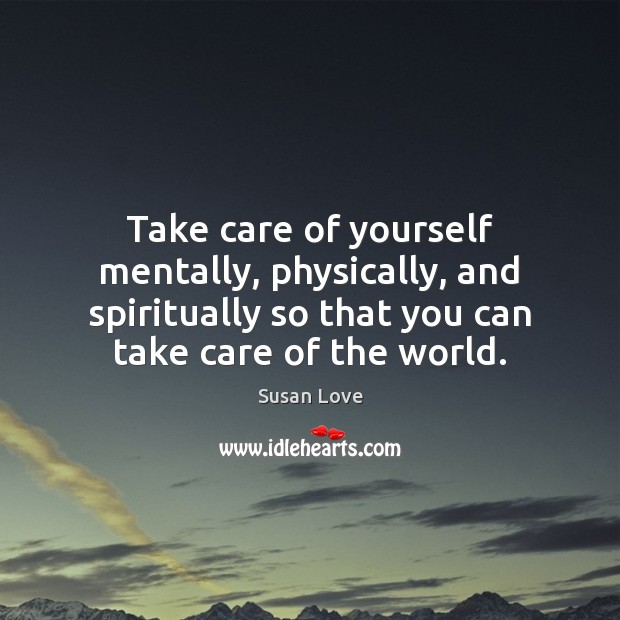 Take care of yourself mentally, physically, and spiritually so that you can Susan Love Picture Quote