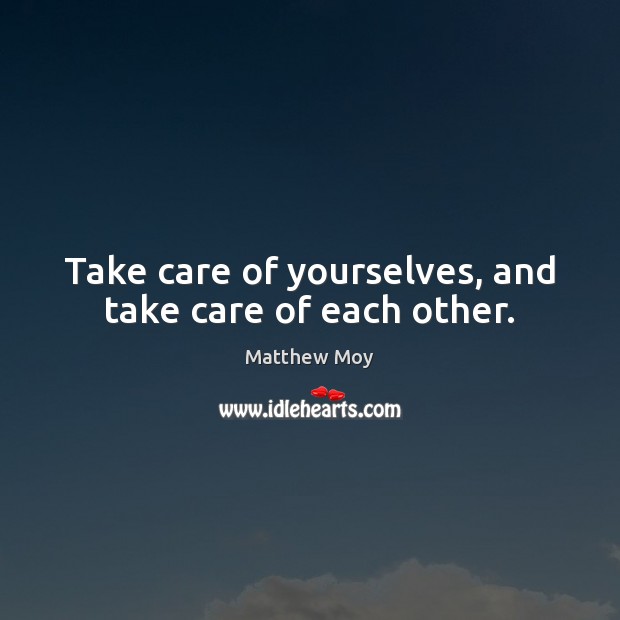 Take care of yourselves, and take care of each other. Matthew Moy Picture Quote