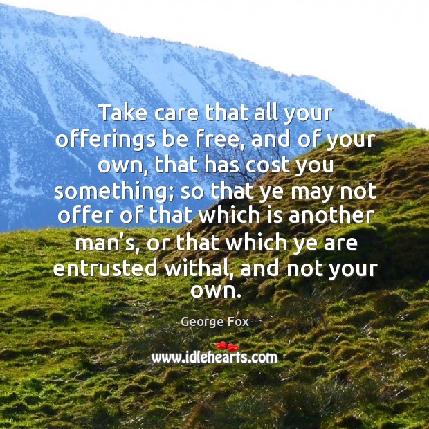 Take care that all your offerings be free, and of your own, that has cost you something George Fox Picture Quote