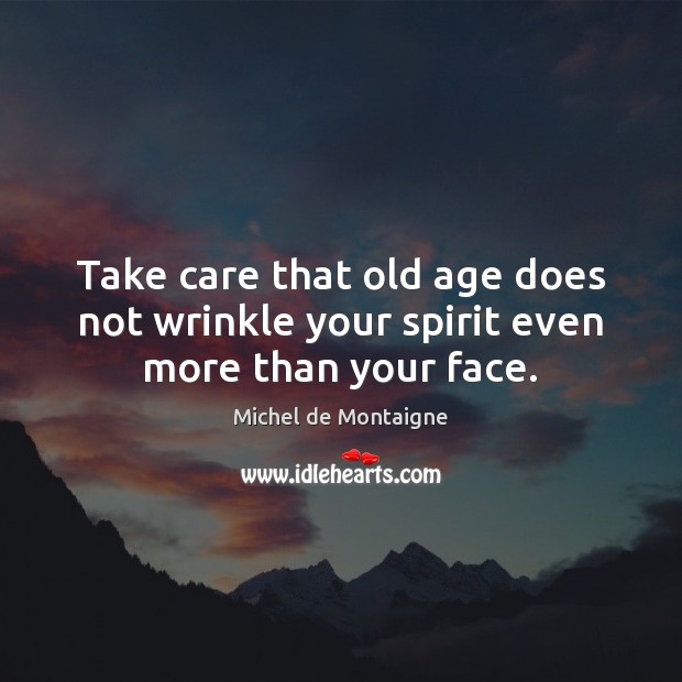 Take care that old age does not wrinkle your spirit even more than your face. Michel de Montaigne Picture Quote
