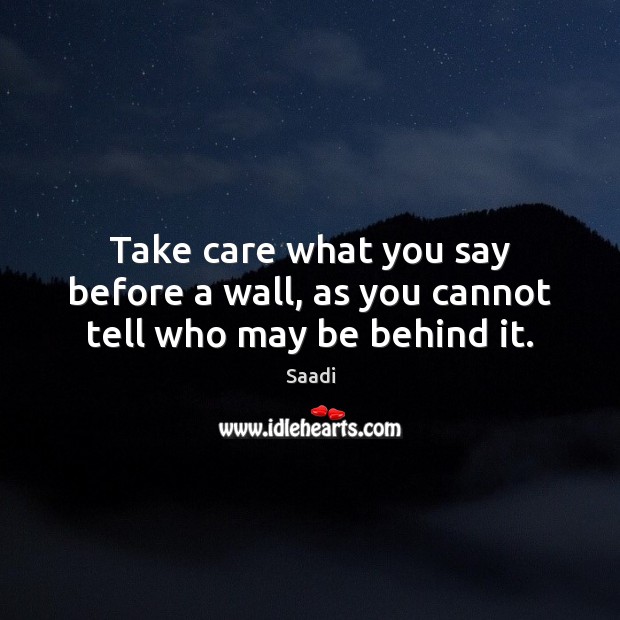 Take care what you say before a wall, as you cannot tell who may be behind it. Saadi Picture Quote