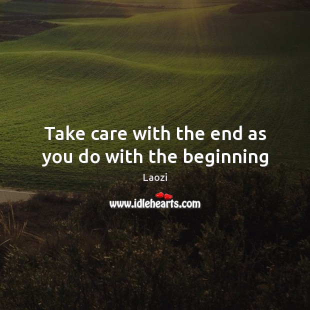 Take care with the end as you do with the beginning Laozi Picture Quote
