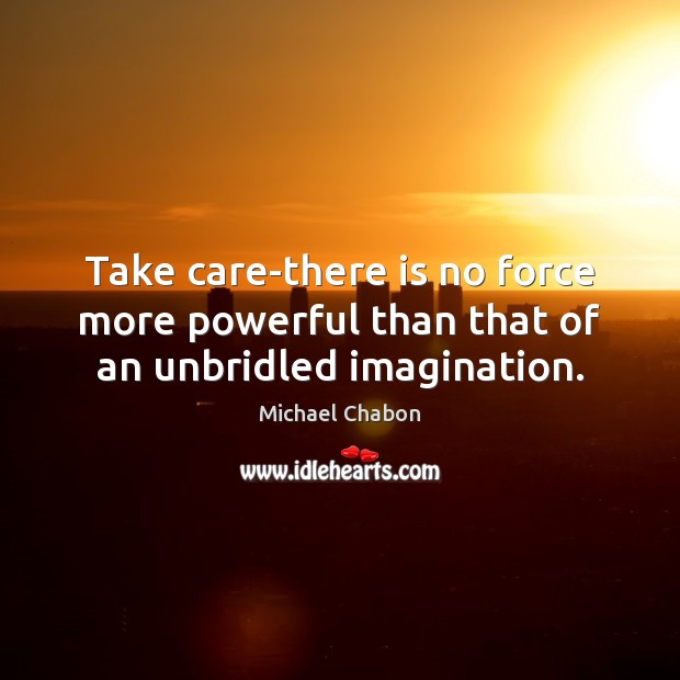 Take care-there is no force more powerful than that of an unbridled imagination. Michael Chabon Picture Quote