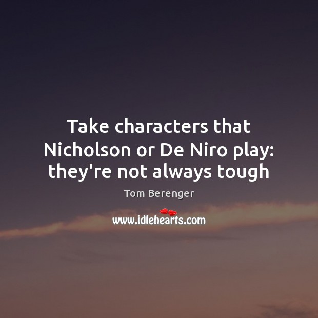 Take characters that Nicholson or De Niro play: they’re not always tough Tom Berenger Picture Quote