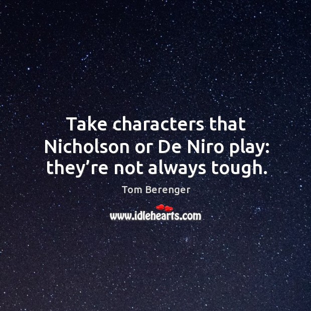 Take characters that nicholson or de niro play: they’re not always tough. Tom Berenger Picture Quote